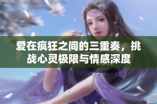 爱在疯狂之间的三重奏，挑战心灵极限与情感深度
