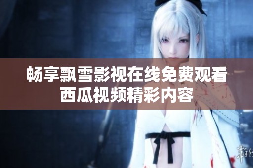 畅享飘雪影视在线免费观看西瓜视频精彩内容