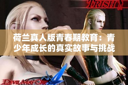 荷兰真人版青春期教育：青少年成长的真实故事与挑战