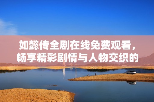 如懿传全剧在线免费观看，畅享精彩剧情与人物交织的历史大剧