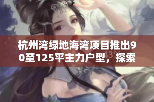杭州湾绿地海湾项目推出90至125平主力户型，探索现代舒适生活新方式