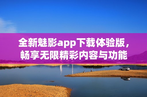 全新魅影app下载体验版，畅享无限精彩内容与功能