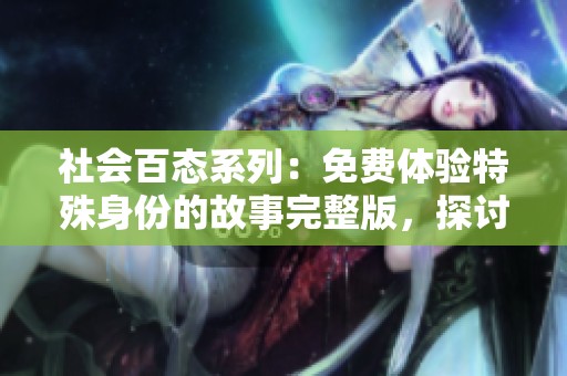 社会百态系列：免费体验特殊身份的故事完整版，探讨人们与社会的多样关系