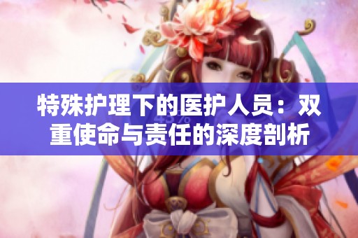 特殊护理下的医护人员：双重使命与责任的深度剖析