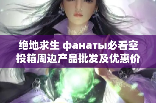 绝地求生 фанаты必看空投箱周边产品批发及优惠价格介绍，让你游戏体验更刺激