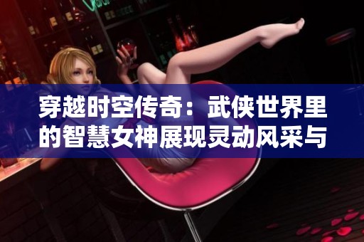 穿越时空传奇：武侠世界里的智慧女神展现灵动风采与无限魅力
