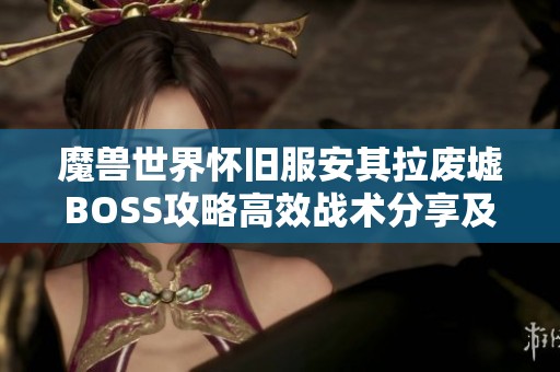魔兽世界怀旧服安其拉废墟BOSS攻略高效战术分享及策略解析