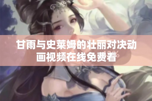 甘雨与史莱姆的壮丽对决动画视频在线免费看