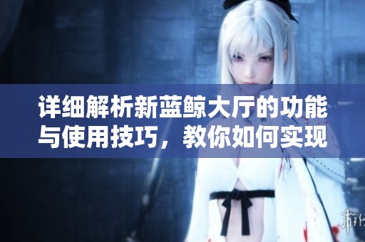 详细解析新蓝鲸大厅的功能与使用技巧，教你如何实现更高效的游戏体验