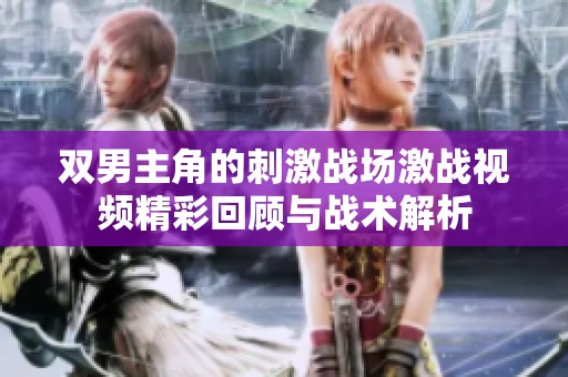 双男主角的刺激战场激战视频精彩回顾与战术解析