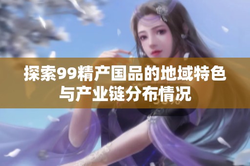 探索99精产国品的地域特色与产业链分布情况