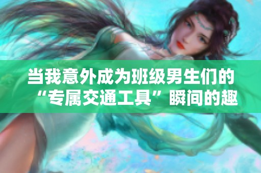 当我意外成为班级男生们的“专属交通工具”瞬间的趣事分享