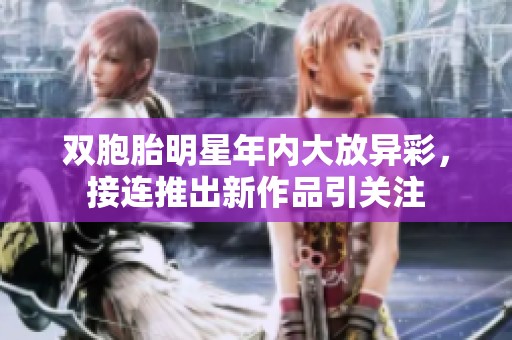 双胞胎明星年内大放异彩，接连推出新作品引关注