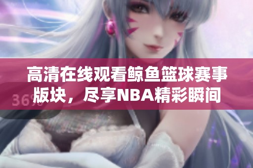 高清在线观看鲸鱼篮球赛事版块，尽享NBA精彩瞬间