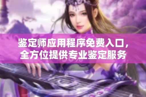 鉴定师应用程序免费入口，全方位提供专业鉴定服务