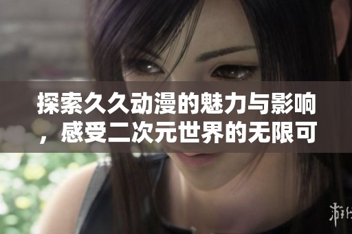 探索久久动漫的魅力与影响，感受二次元世界的无限可能