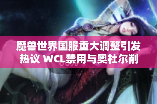 魔兽世界国服重大调整引发热议 WCL禁用与奥杜尔削弱成为玩家关注焦点