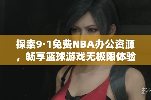 探索9·1免费NBA办公资源，畅享篮球游戏无极限体验