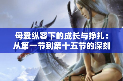 母爱纵容下的成长与挣扎：从第一节到第十五节的深刻反思