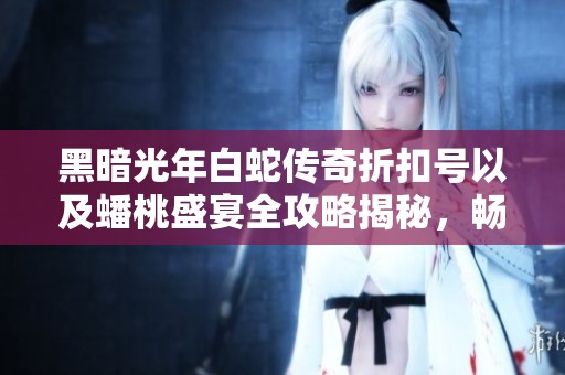 黑暗光年白蛇传奇折扣号以及蟠桃盛宴全攻略揭秘，畅享角色扮演游戏乐趣