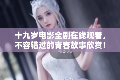 十九岁电影全剧在线观看，不容错过的青春故事欣赏！