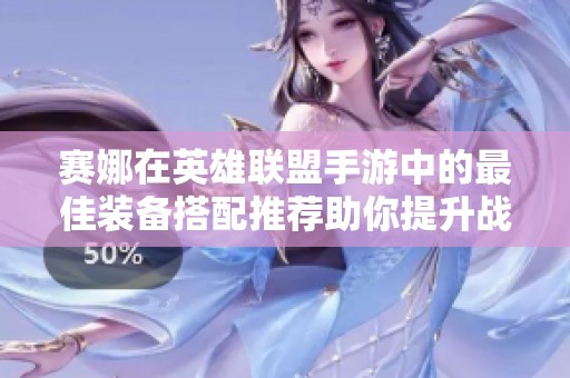 赛娜在英雄联盟手游中的最佳装备搭配推荐助你提升战斗力与游戏实力