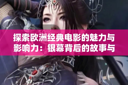 探索欧洲经典电影的魅力与影响力：银幕背后的故事与文化之旅