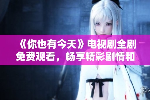 《你也有今天》电视剧全剧免费观看，畅享精彩剧情和人生思考