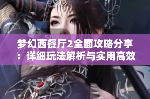 梦幻西餐厅2全面攻略分享：详细玩法解析与实用高效技巧推荐