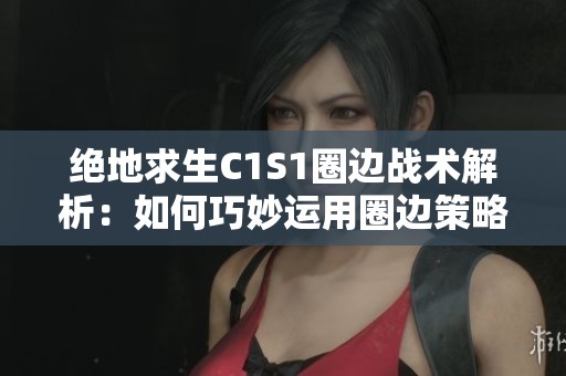 绝地求生C1S1圈边战术解析：如何巧妙运用圈边策略赢得比赛和避免敌方威胁