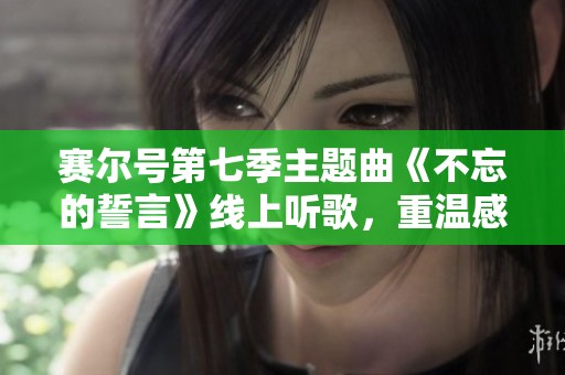 赛尔号第七季主题曲《不忘的誓言》线上听歌，重温感动瞬间与音乐之旅
