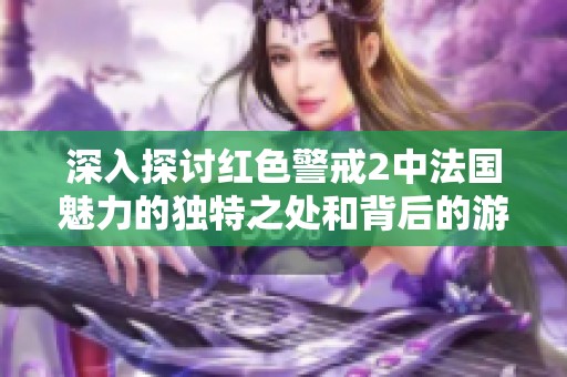深入探讨红色警戒2中法国魅力的独特之处和背后的游戏设计理念