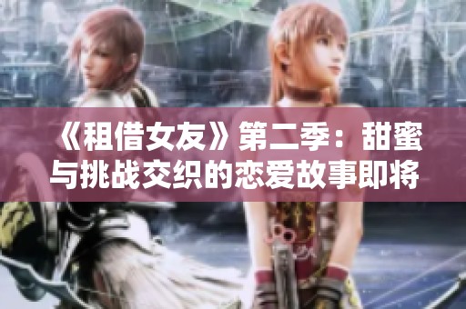 《租借女友》第二季：甜蜜与挑战交织的恋爱故事即将重启