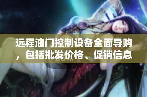 远程油门控制设备全面导购，包括批发价格、促销信息及产地货源介绍