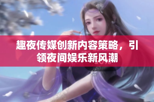 趣夜传媒创新内容策略，引领夜间娱乐新风潮
