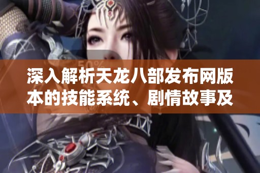 深入解析天龙八部发布网版本的技能系统、剧情故事及装备特点指南