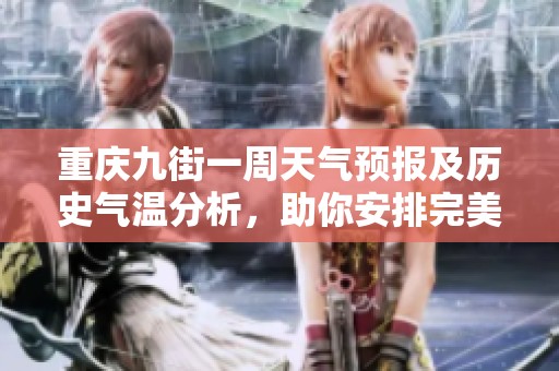 重庆九街一周天气预报及历史气温分析，助你安排完美出行计划和旅游活动