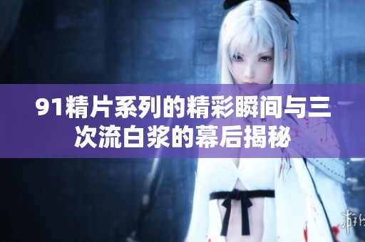 91精片系列的精彩瞬间与三次流白浆的幕后揭秘
