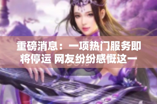重磅消息：一项热门服务即将停运 网友纷纷感慨这一天终于来临