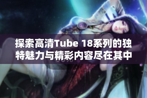 探索高清Tube 18系列的独特魅力与精彩内容尽在其中