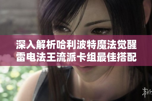 深入解析哈利波特魔法觉醒雷电法王流派卡组最佳搭配与实用攻略分享