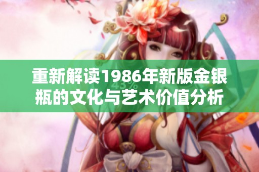 重新解读1986年新版金银瓶的文化与艺术价值分析