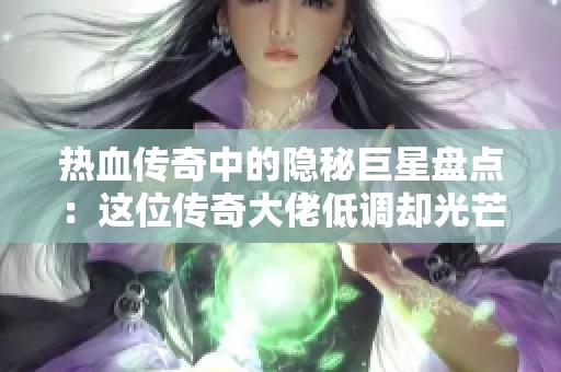 热血传奇中的隐秘巨星盘点：这位传奇大佬低调却光芒四射不容错过
