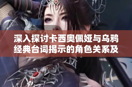 深入探讨卡西奥佩娅与乌鸦经典台词揭示的角色关系及游戏魅力