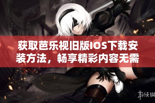 获取芭乐视旧版IOS下载安装方法，畅享精彩内容无需等待