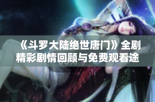 《斗罗大陆绝世唐门》全剧精彩剧情回顾与免费观看途径分享
