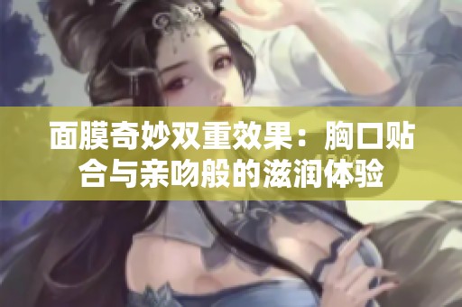 面膜奇妙双重效果：胸口贴合与亲吻般的滋润体验
