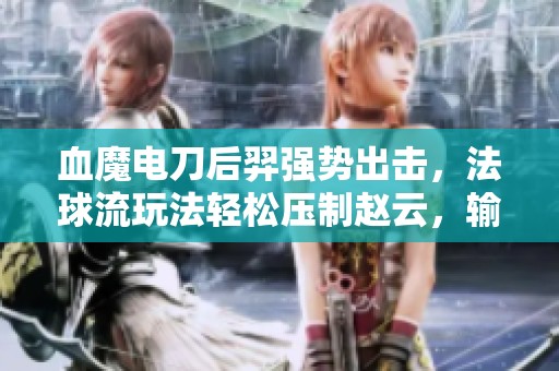血魔电刀后羿强势出击，法球流玩法轻松压制赵云，输出堪称逆天战力！