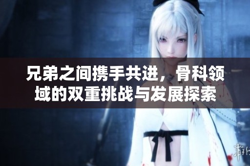 兄弟之间携手共进，骨科领域的双重挑战与发展探索