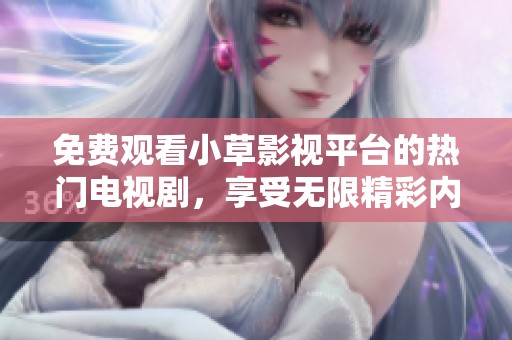 免费观看小草影视平台的热门电视剧，享受无限精彩内容